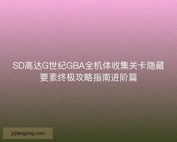 SD高达G世纪GBA全机体收集关卡隐藏要素终极攻略指南进阶篇