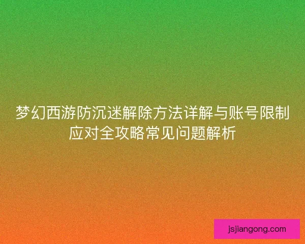 梦幻西游防沉迷解除方法详解与账号限制应对全攻略常见问题解析