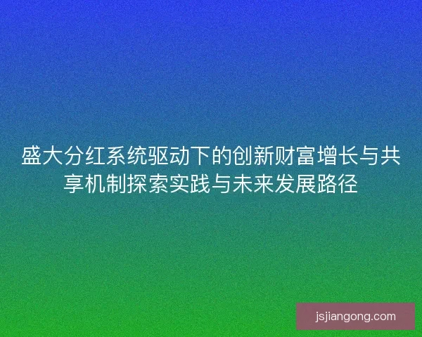 盛大分红系统驱动下的创新财富增长与共享机制探索实践与未来发展路径