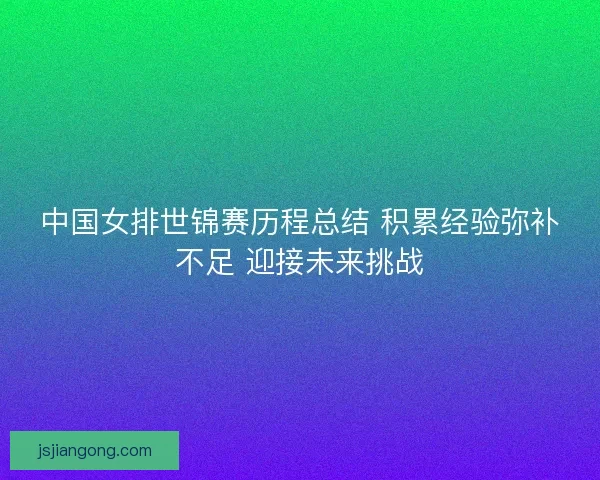 中国女排世锦赛历程总结 积累经验弥补不足 迎接未来挑战