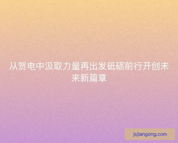 从贺电中汲取力量再出发砥砺前行开创未来新篇章