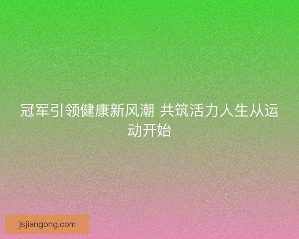 冠军引领健康新风潮 共筑活力人生从运动开始
