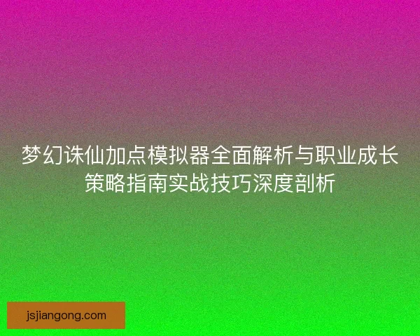 梦幻诛仙加点模拟器全面解析与职业成长策略指南实战技巧深度剖析