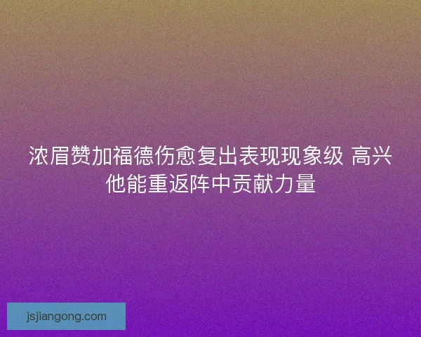 浓眉赞加福德伤愈复出表现现象级 高兴他能重返阵中贡献力量