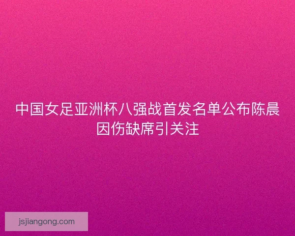 中国女足亚洲杯八强战首发名单公布陈晨因伤缺席引关注