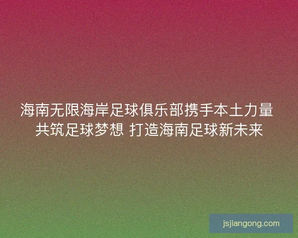 海南无限海岸足球俱乐部携手本土力量 共筑足球梦想 打造海南足球新未来