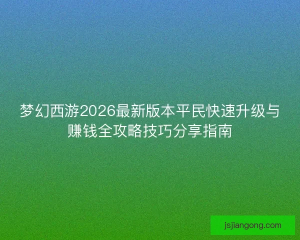 梦幻西游2026最新版本平民快速升级与赚钱全攻略技巧分享指南