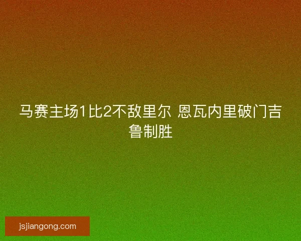 马赛主场1比2不敌里尔 恩瓦内里破门吉鲁制胜