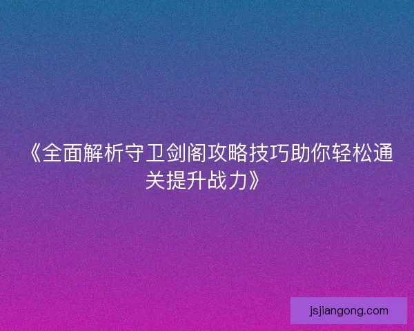 《全面解析守卫剑阁攻略技巧助你轻松通关提升战力》