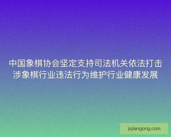 中国象棋协会坚定支持司法机关依法打击涉象棋行业违法行为维护行业健康发展