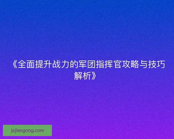 《全面提升战力的军团指挥官攻略与技巧解析》