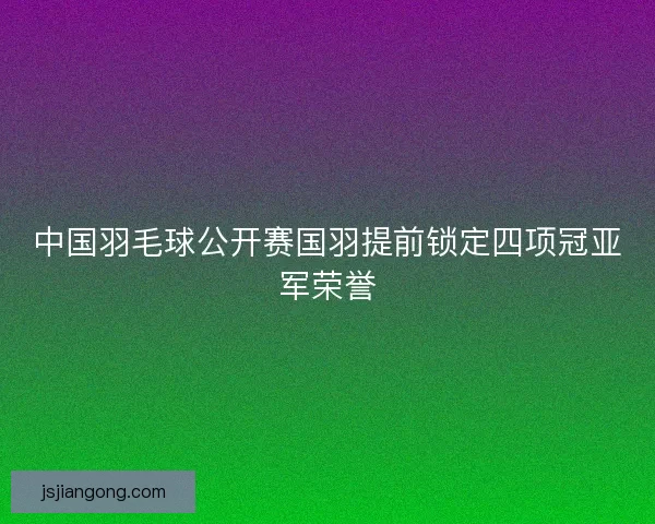 中国羽毛球公开赛国羽提前锁定四项冠亚军荣誉